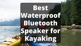 Best Waterproof Bluetooth Speaker for Kayaking: Kayak Top 5